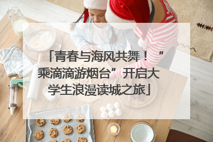 青春与海风共舞！“乘滴滴游烟台”开启大学生浪漫读城之旅