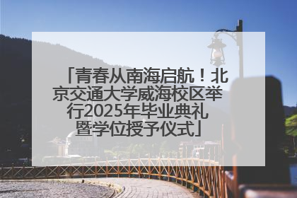 青春从南海启航！北京交通大学威海校区举行2025年毕业典礼暨学位授予仪式