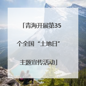 青海开展第35个全国“土地日”主题宣传活动