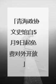 青海政协文史馆自5月9日起免费对外开放