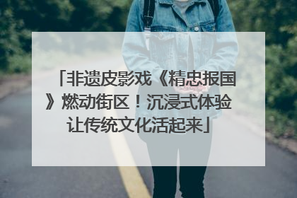 非遗皮影戏《精忠报国》燃动街区！沉浸式体验让传统文化活起来
