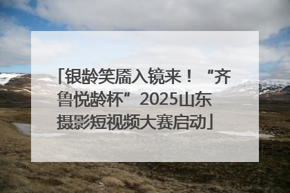 银龄笑靥入镜来！“齐鲁悦龄杯”2025山东摄影短视频大赛启动