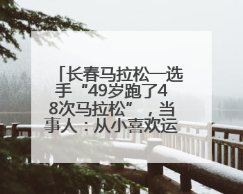 长春马拉松一选手“49岁跑了48次马拉松”，当事人：从小喜欢运动，用马拉松感受大自然