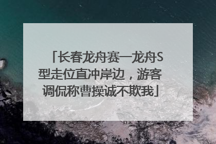 长春龙舟赛一龙舟S型走位直冲岸边，游客调侃称曹操诚不欺我
