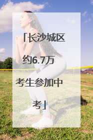 长沙城区约6.7万考生参加中考