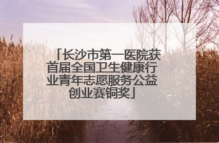 长沙市第一医院获首届全国卫生健康行业青年志愿服务公益创业赛铜奖