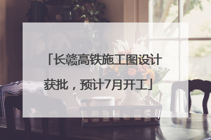 长赣高铁施工图设计获批，预计7月开工
