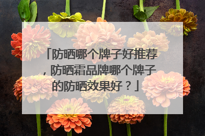 防晒哪个牌子好推荐，防晒霜品牌哪个牌子的防晒效果好？