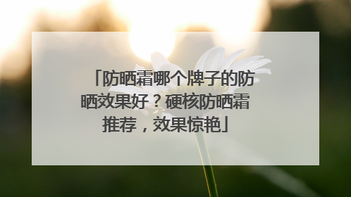 防晒霜哪个牌子的防晒效果好？硬核防晒霜推荐，效果惊艳