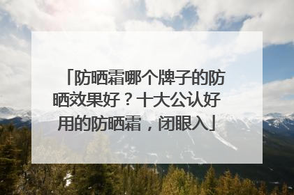 防晒霜哪个牌子的防晒效果好？十大公认好用的防晒霜，闭眼入