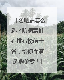 防晒霜怎么选？防晒霜推荐排行榜前十名，给你靠谱选购参考！