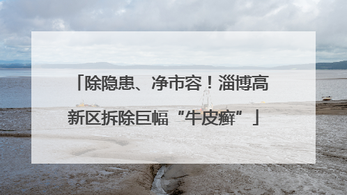 除隐患、净市容！淄博高新区拆除巨幅“牛皮癣”