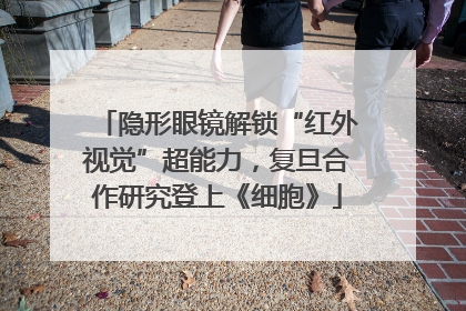 隐形眼镜解锁“红外视觉”超能力，复旦合作研究登上《细胞》