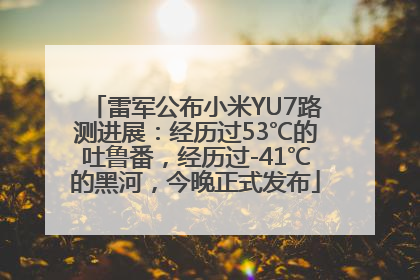 雷军公布小米YU7路测进展：经历过53℃的吐鲁番，经历过-41℃的黑河，今晚正式发布