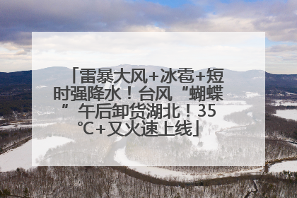 雷暴大风+冰雹+短时强降水！台风“蝴蝶”午后卸货湖北！35℃+又火速上线