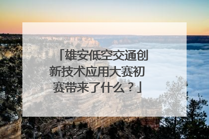 雄安低空交通创新技术应用大赛初赛带来了什么？