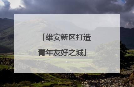 雄安新区打造青年友好之城