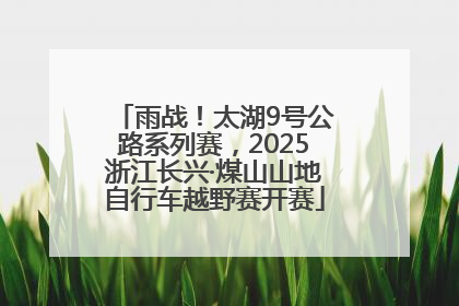 雨战！太湖9号公路系列赛，2025浙江长兴·煤山山地自行车越野赛开赛