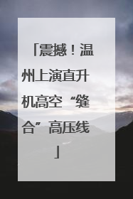 震撼！温州上演直升机高空“缝合”高压线