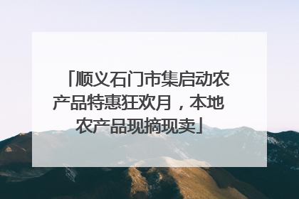 顺义石门市集启动农产品特惠狂欢月，本地农产品现摘现卖