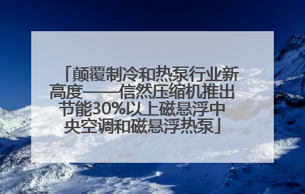 颠覆制冷和热泵行业新高度——信然压缩机推出节能30%以上磁悬浮中央空调和磁悬浮热泵