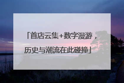 首店云集+数字漫游，历史与潮流在此碰撞