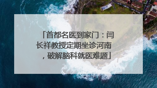 首都名医到家门：闫长祥教授定期坐诊河南，破解脑科就医难题