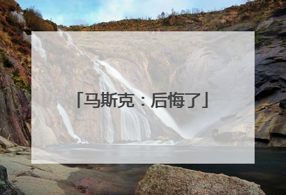 马斯克：后悔了