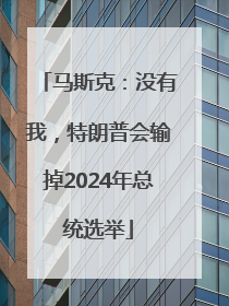 马斯克：没有我，特朗普会输掉2024年总统选举