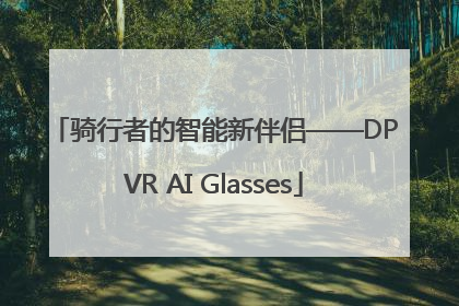 骑行者的智能新伴侣——DPVR AI Glasses