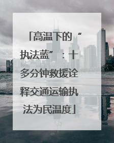 高温下的“执法蓝”：十多分钟救援诠释交通运输执法为民温度