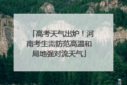 高考天气出炉！河南考生需防范高温和局地强对流天气