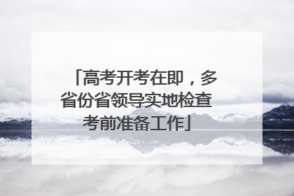 高考开考在即，多省份省领导实地检查考前准备工作