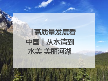 高质量发展看中国｜从水清到水美 美丽河湖扮靓美丽乡村