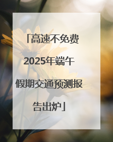 高速不免费 2025年端午假期交通预测报告出炉