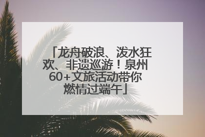 龙舟破浪、泼水狂欢、非遗巡游！泉州60+文旅活动带你燃情过端午