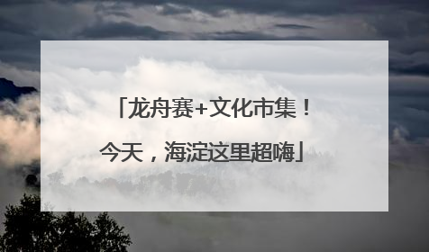 龙舟赛+文化市集！今天，海淀这里超嗨