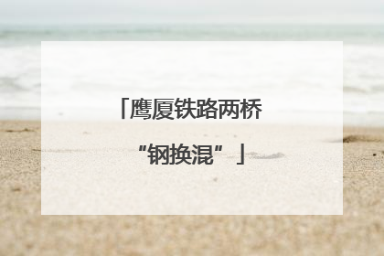 鹰厦铁路两桥“钢换混”