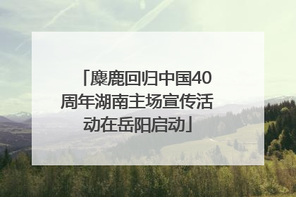 麋鹿回归中国40周年湖南主场宣传活动在岳阳启动