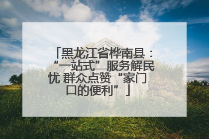 黑龙江省桦南县：“一站式”服务解民忧 群众点赞“家门口的便利”
