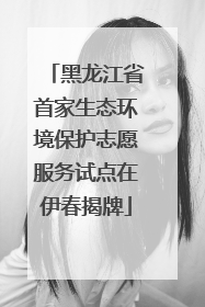 黑龙江省首家生态环境保护志愿服务试点在伊春揭牌