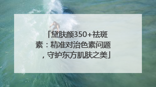 黛肤颜350+祛斑素：精准对治色素问题，守护东方肌肤之美
