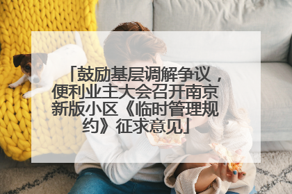 鼓励基层调解争议，便利业主大会召开南京新版小区《临时管理规约》征求意见