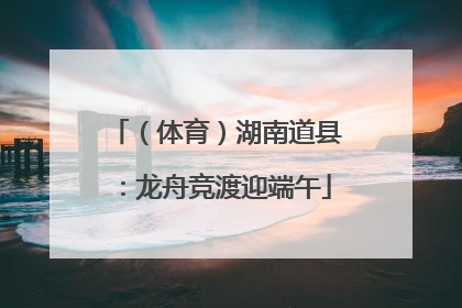 （体育）湖南道县：龙舟竞渡迎端午