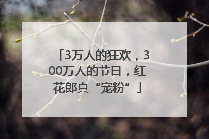 3万人的狂欢，300万人的节日，红花郎真“宠粉”