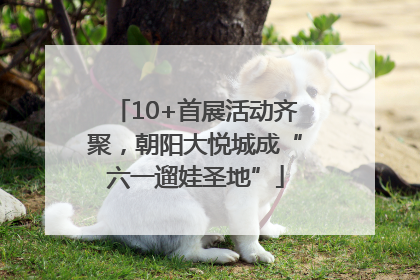 10+首展活动齐聚，朝阳大悦城成“六一遛娃圣地”