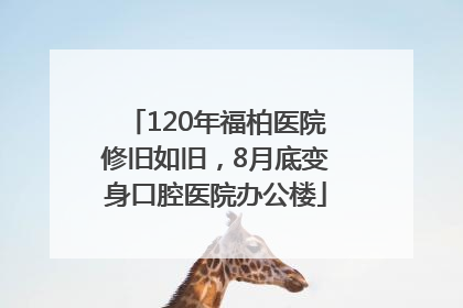 120年福柏医院修旧如旧，8月底变身口腔医院办公楼