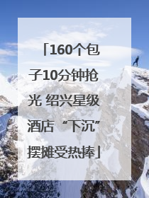 160个包子10分钟抢光 绍兴星级酒店“下沉”摆摊受热捧