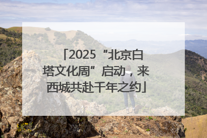 2025“北京白塔文化周”启动，来西城共赴千年之约