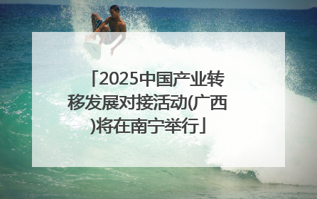 2025中国产业转移发展对接活动(广西)将在南宁举行